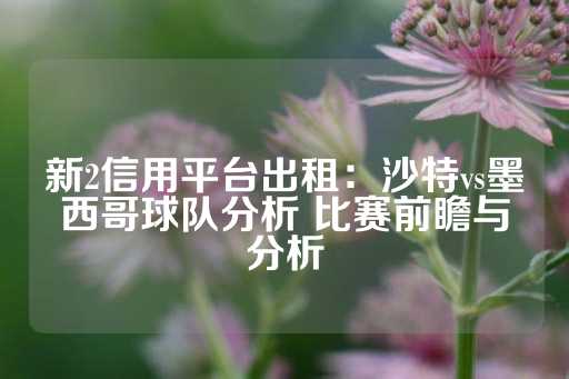 新2信用平台出租：沙特vs墨西哥球队分析 比赛前瞻与分析