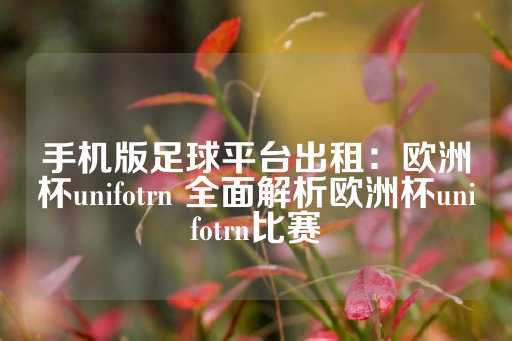 手机版足球平台出租：欧洲杯unifotrn 全面解析欧洲杯unifotrn比赛-第1张图片-皇冠信用盘出租