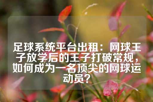 足球系统平台出租：网球王子放学后的王子打破常规，如何成为一名顶尖的网球运动员？