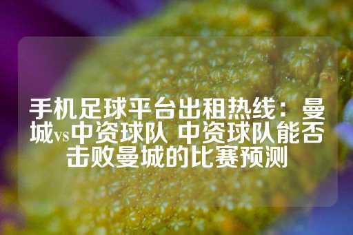 手机足球平台出租热线：曼城vs中资球队 中资球队能否击败曼城的比赛预测-第1张图片-皇冠信用盘出租