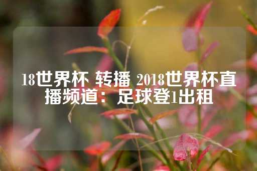 18世界杯 转播 2018世界杯直播频道：足球登1出租-第1张图片-皇冠信用盘出租