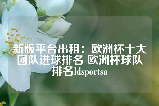 新版平台出租：欧洲杯十大团队进球排名 欧洲杯球队排名ldsportsa-第1张图片-皇冠信用盘出租