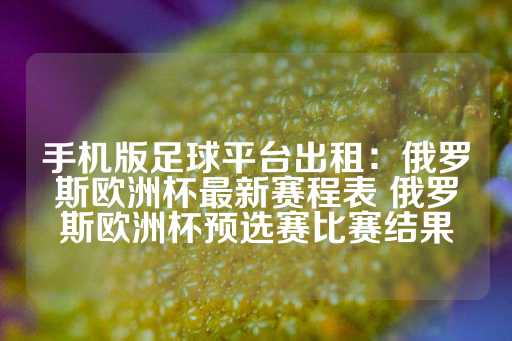 手机版足球平台出租：俄罗斯欧洲杯最新赛程表 俄罗斯欧洲杯预选赛比赛结果-第1张图片-皇冠信用盘出租