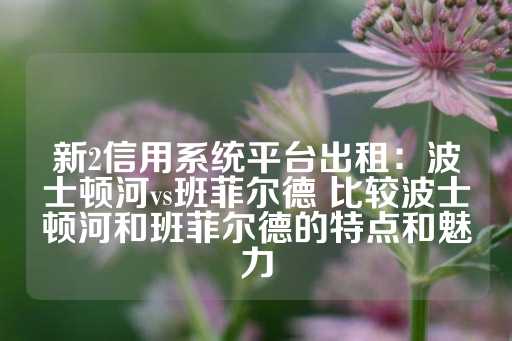 新2信用系统平台出租：波士顿河vs班菲尔德 比较波士顿河和班菲尔德的特点和魅力-第1张图片-皇冠信用盘出租