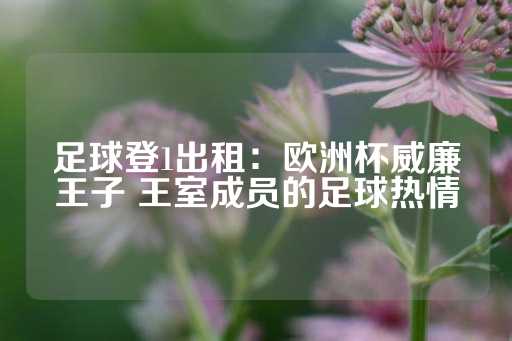 足球登1出租：欧洲杯威廉王子 王室成员的足球热情