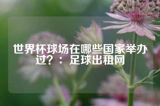 世界杯球场在哪些国家举办过？：足球出租网