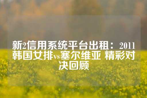 新2信用系统平台出租：2011韩国女排vs塞尔维亚 精彩对决回顾-第1张图片-皇冠信用盘出租