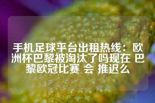 手机足球平台出租热线：欧洲杯巴黎被淘汰了吗现在 巴黎欧冠比赛 会 推迟么-第1张图片-皇冠信用盘出租