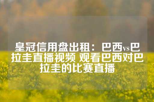 皇冠信用盘出租：巴西vs巴拉圭直播视频 观看巴西对巴拉圭的比赛直播-第1张图片-皇冠信用盘出租