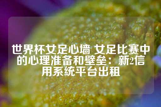 世界杯女足心墙 女足比赛中的心理准备和壁垒：新2信用系统平台出租-第1张图片-皇冠信用盘出租