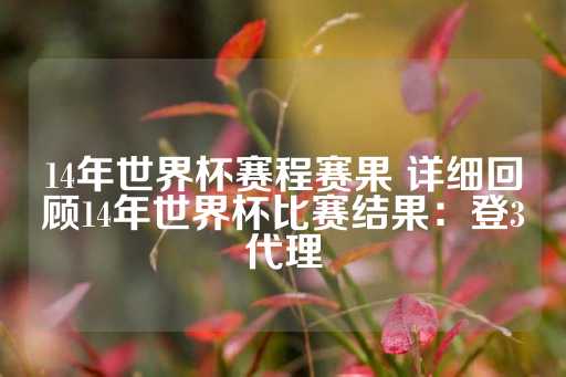 14年世界杯赛程赛果 详细回顾14年世界杯比赛结果：登3代理-第1张图片-皇冠信用盘出租