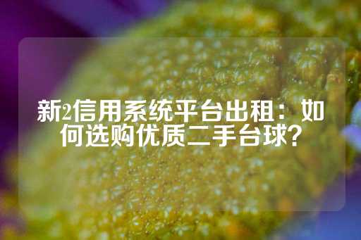 新2信用系统平台出租：如何选购优质二手台球？-第1张图片-皇冠信用盘出租