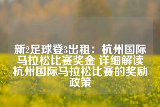 新2足球登3出租：杭州国际马拉松比赛奖金 详细解读杭州国际马拉松比赛的奖励政策