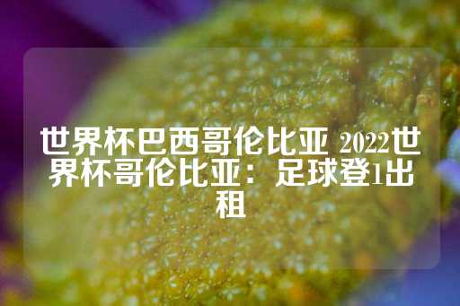 世界杯巴西哥伦比亚 2022世界杯哥伦比亚：足球登1出租