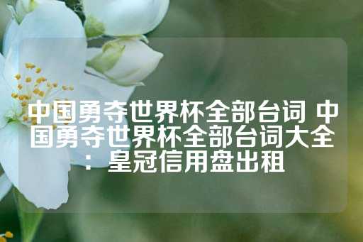 中国勇夺世界杯全部台词 中国勇夺世界杯全部台词大全：皇冠信用盘出租-第1张图片-皇冠信用盘出租