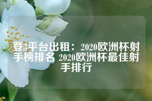 登3平台出租：2020欧洲杯射手榜排名 2020欧洲杯最佳射手排行-第1张图片-皇冠信用盘出租