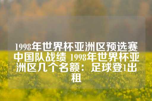 1998年世界杯亚洲区预选赛中国队战绩 1998年世界杯亚洲区几个名额：足球登1出租