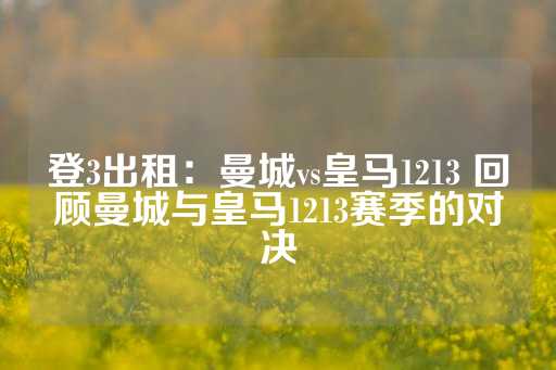 登3出租：曼城vs皇马1213 回顾曼城与皇马1213赛季的对决-第1张图片-皇冠信用盘出租