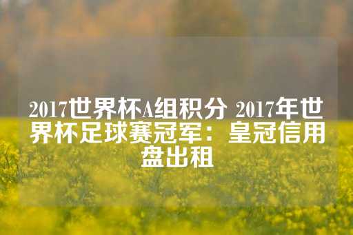 2017世界杯A组积分 2017年世界杯足球赛冠军：皇冠信用盘出租-第1张图片-皇冠信用盘出租