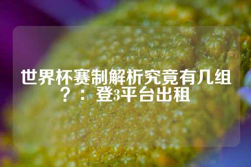 世界杯赛制解析究竟有几组？：登3平台出租