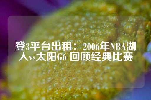 登3平台出租：2006年NBA湖人vs太阳G6 回顾经典比赛