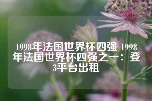 1998年法国世界杯四强 1998年法国世界杯四强之一：登3平台出租-第1张图片-皇冠信用盘出租