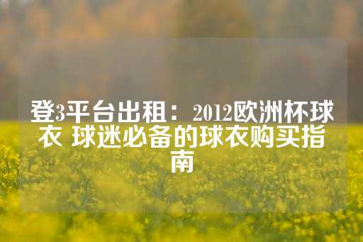 登3平台出租：2012欧洲杯球衣 球迷必备的球衣购买指南