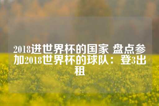 2018进世界杯的国家 盘点参加2018世界杯的球队：登3出租-第1张图片-皇冠信用盘出租