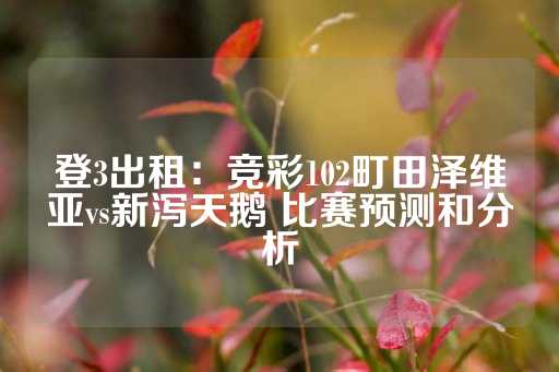 登3出租：竞彩102町田泽维亚vs新泻天鹅 比赛预测和分析