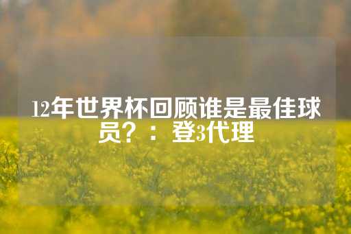 12年世界杯回顾谁是最佳球员？：登3代理