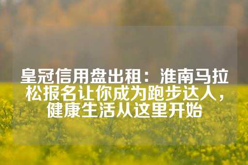 皇冠信用盘出租：淮南马拉松报名让你成为跑步达人，健康生活从这里开始-第1张图片-皇冠信用盘出租