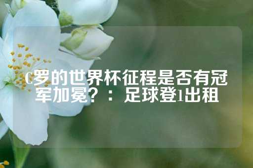 C罗的世界杯征程是否有冠军加冕？：足球登1出租-第1张图片-皇冠信用盘出租