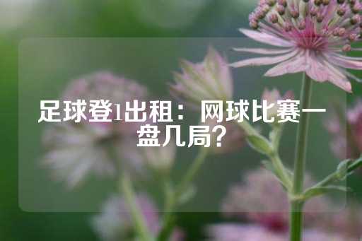 足球登1出租：网球比赛一盘几局？-第1张图片-皇冠信用盘出租