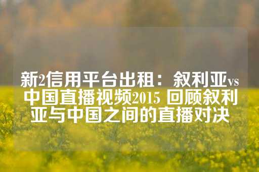 新2信用平台出租：叙利亚vs中国直播视频2015 回顾叙利亚与中国之间的直播对决-第1张图片-皇冠信用盘出租