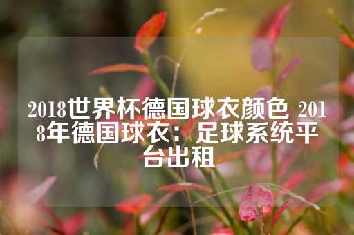 2018世界杯德国球衣颜色 2018年德国球衣：足球系统平台出租-第1张图片-皇冠信用盘出租