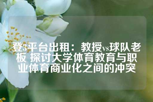 登3平台出租：教授vs球队老板 探讨大学体育教育与职业体育商业化之间的冲突-第1张图片-皇冠信用盘出租