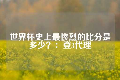 世界杯史上最惨烈的比分是多少？：登3代理-第1张图片-皇冠信用盘出租