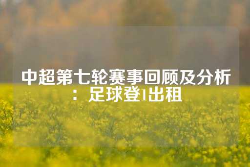 中超第七轮赛事回顾及分析：足球登1出租-第1张图片-皇冠信用盘出租