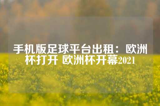 手机版足球平台出租：欧洲杯打开 欧洲杯开幕2021