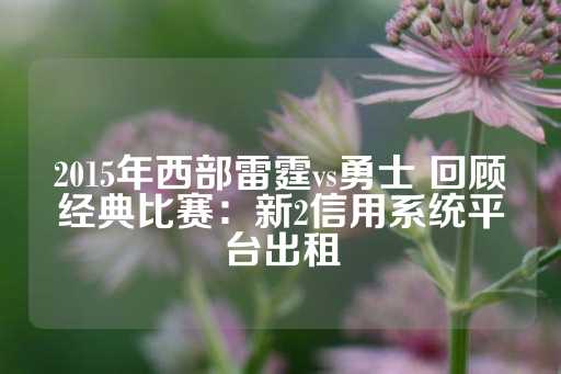 2015年西部雷霆vs勇士 回顾经典比赛：新2信用系统平台出租-第1张图片-皇冠信用盘出租