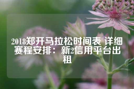 2018郑开马拉松时间表 详细赛程安排：新2信用平台出租-第1张图片-皇冠信用盘出租