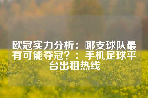 欧冠实力分析：哪支球队最有可能夺冠？：手机足球平台出租热线