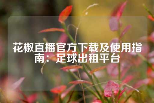 花椒直播官方下载及使用指南：足球出租平台