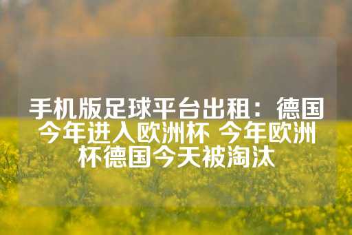 手机版足球平台出租：德国今年进入欧洲杯 今年欧洲杯德国今天被淘汰-第1张图片-皇冠信用盘出租