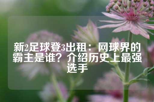 新2足球登3出租：网球界的霸主是谁？介绍历史上最强选手