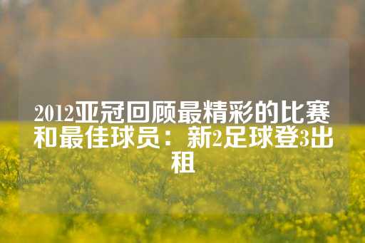 2012亚冠回顾最精彩的比赛和最佳球员：新2足球登3出租-第1张图片-皇冠信用盘出租