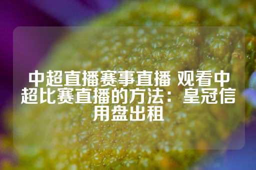 中超直播赛事直播 观看中超比赛直播的方法：皇冠信用盘出租-第1张图片-皇冠信用盘出租