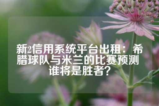 新2信用系统平台出租：希腊球队与米兰的比赛预测 谁将是胜者？-第1张图片-皇冠信用盘出租