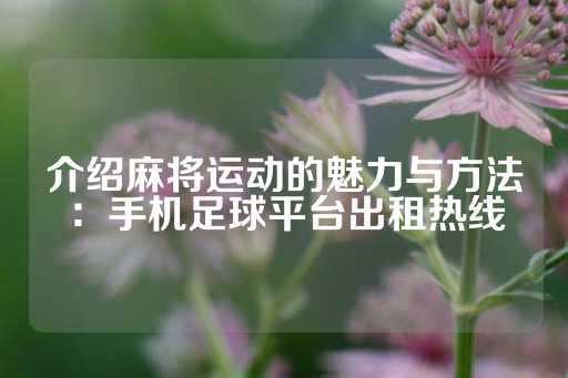 介绍麻将运动的魅力与方法：手机足球平台出租热线