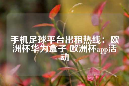 手机足球平台出租热线：欧洲杯华为盒子 欧洲杯app活动